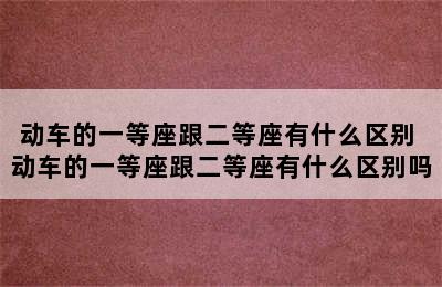 动车的一等座跟二等座有什么区别 动车的一等座跟二等座有什么区别吗